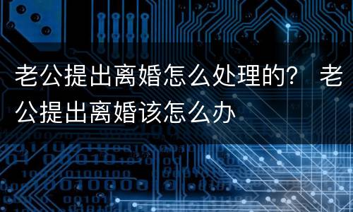 老公提出离婚怎么处理的？ 老公提出离婚该怎么办