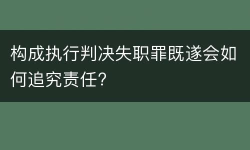 构成执行判决失职罪既遂会如何追究责任?