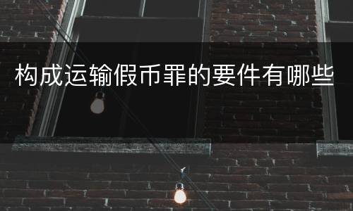 构成运输假币罪的要件有哪些