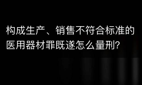 构成生产、销售不符合标准的医用器材罪既遂怎么量刑？