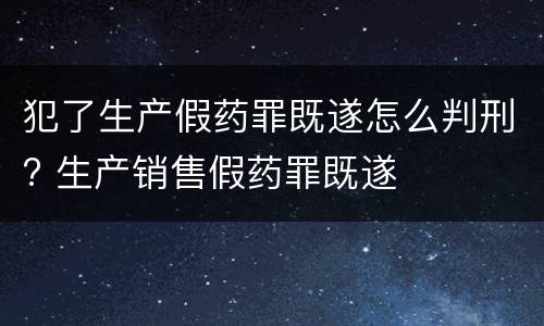 犯了生产假药罪既遂怎么判刑? 生产销售假药罪既遂