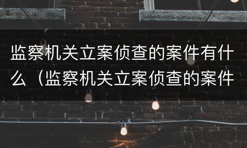 监察机关立案侦查的案件有什么（监察机关立案侦查的案件有什么规定）