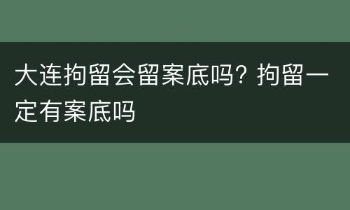 大连拘留会留案底吗? 拘留一定有案底吗