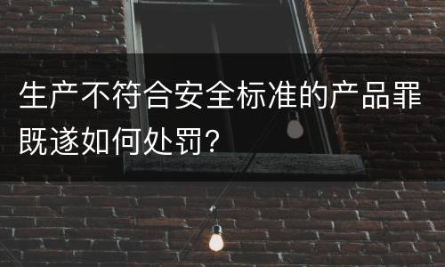 生产不符合安全标准的产品罪既遂如何处罚？