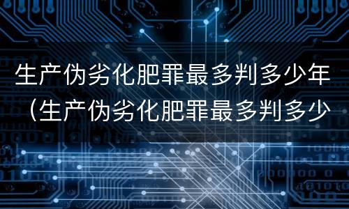 生产伪劣化肥罪最多判多少年（生产伪劣化肥罪最多判多少年呢）