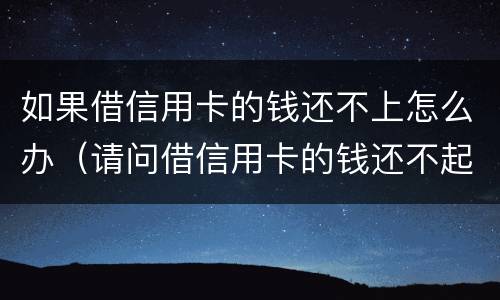 如果借信用卡的钱还不上怎么办（请问借信用卡的钱还不起怎么办?）