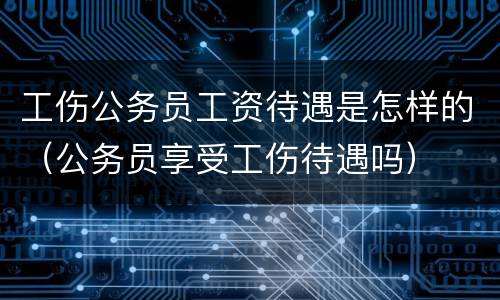 工伤公务员工资待遇是怎样的（公务员享受工伤待遇吗）