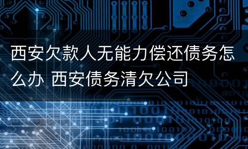 西安欠款人无能力偿还债务怎么办 西安债务清欠公司