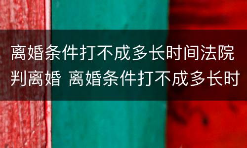 离婚条件打不成多长时间法院判离婚 离婚条件打不成多长时间法院判离婚呢