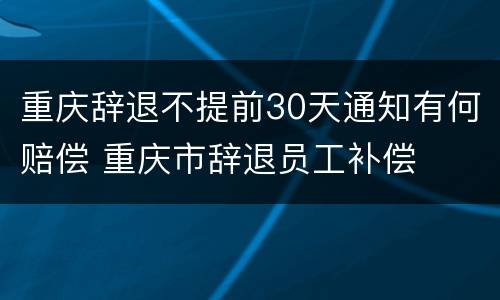 重庆辞退不提前30天通知有何赔偿 重庆市辞退员工补偿