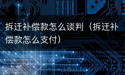 拆迁补偿款怎么谈判（拆迁补偿款怎么支付）