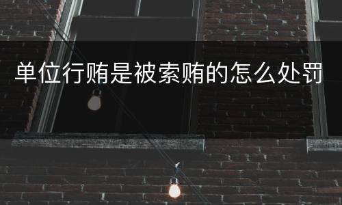 单位行贿是被索贿的怎么处罚