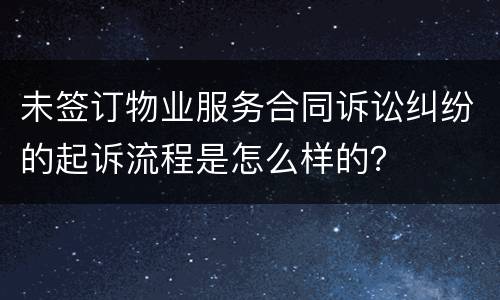 未签订物业服务合同诉讼纠纷的起诉流程是怎么样的？