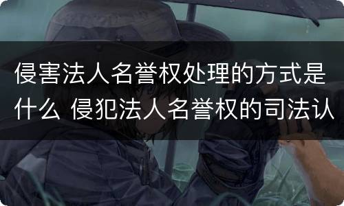 侵害法人名誉权处理的方式是什么 侵犯法人名誉权的司法认定