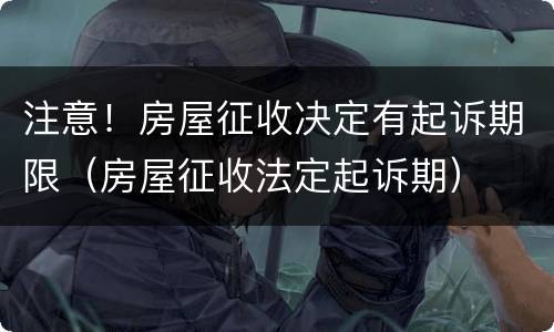 注意！房屋征收决定有起诉期限（房屋征收法定起诉期）