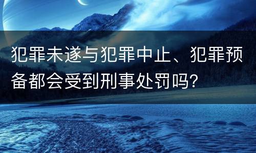 犯罪未遂与犯罪中止、犯罪预备都会受到刑事处罚吗？