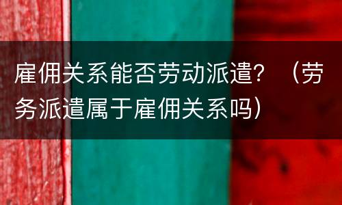 雇佣关系能否劳动派遣？（劳务派遣属于雇佣关系吗）