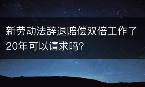 新劳动法辞退赔偿双倍工作了20年可以请求吗？