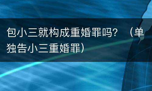 包小三就构成重婚罪吗？（单独告小三重婚罪）