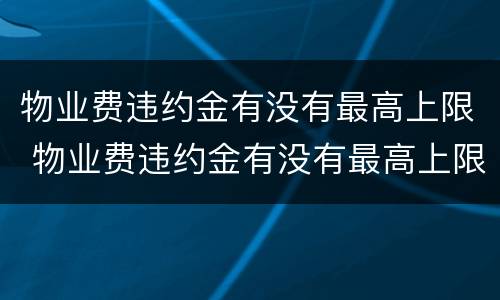 物业费违约金有没有最高上限 物业费违约金有没有最高上限的规定