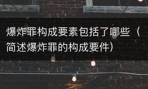 爆炸罪构成要素包括了哪些（简述爆炸罪的构成要件）