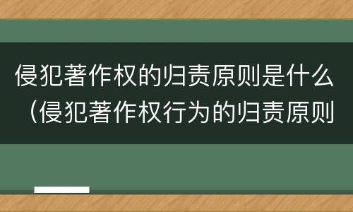 侵犯著作权的归责原则是什么（侵犯著作权行为的归责原则）
