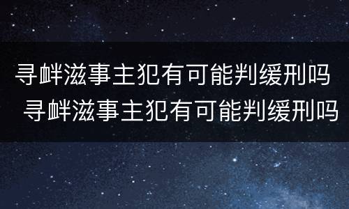 寻衅滋事主犯有可能判缓刑吗 寻衅滋事主犯有可能判缓刑吗知乎