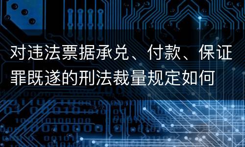 对违法票据承兑、付款、保证罪既遂的刑法裁量规定如何
