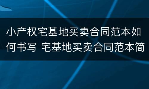 小产权宅基地买卖合同范本如何书写 宅基地买卖合同范本简单