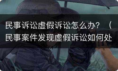民事诉讼虚假诉讼怎么办？（民事案件发现虚假诉讼如何处理）