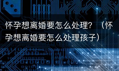 怀孕想离婚要怎么处理？（怀孕想离婚要怎么处理孩子）