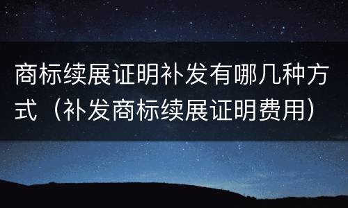 商标续展证明补发有哪几种方式（补发商标续展证明费用）