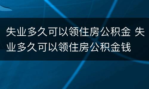 失业多久可以领住房公积金 失业多久可以领住房公积金钱