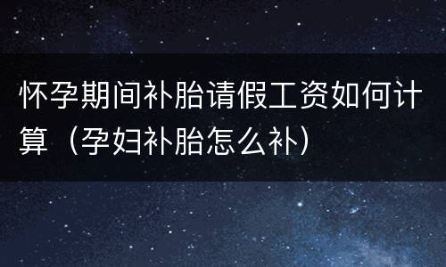 怀孕期间补胎请假工资如何计算（孕妇补胎怎么补）