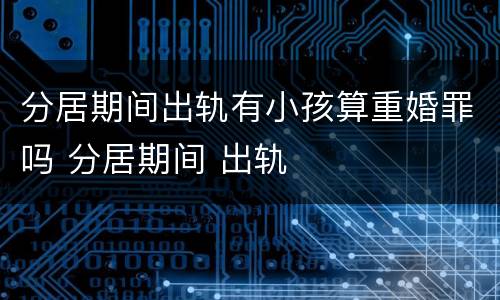 分居期间出轨有小孩算重婚罪吗 分居期间 出轨