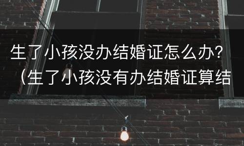 生了小孩没办结婚证怎么办？（生了小孩没有办结婚证算结婚了吗）
