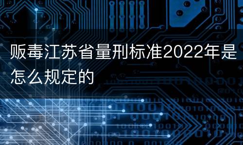 贩毒江苏省量刑标准2022年是怎么规定的