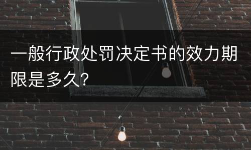 一般行政处罚决定书的效力期限是多久？