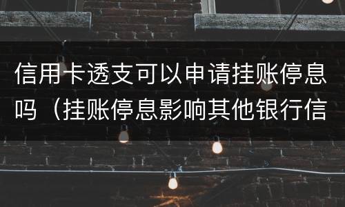 信用卡透支可以申请挂账停息吗（挂账停息影响其他银行信用卡）