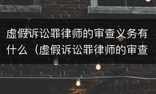 虚假诉讼罪律师的审查义务有什么（虚假诉讼罪律师的审查义务有什么规定）
