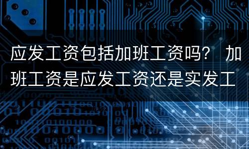 应发工资包括加班工资吗？ 加班工资是应发工资还是实发工资