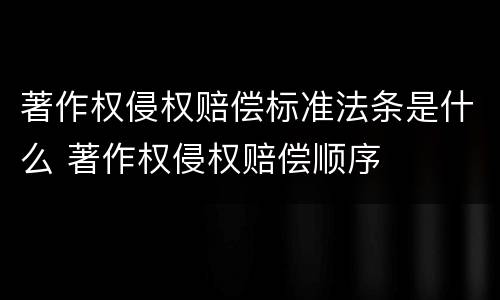 著作权侵权赔偿标准法条是什么 著作权侵权赔偿顺序