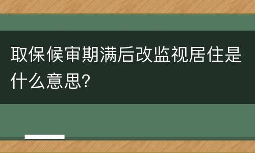 取保候审期满后改监视居住是什么意思？