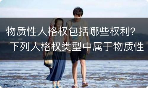 物质性人格权包括哪些权利？ 下列人格权类型中属于物质性人格权的有哪些