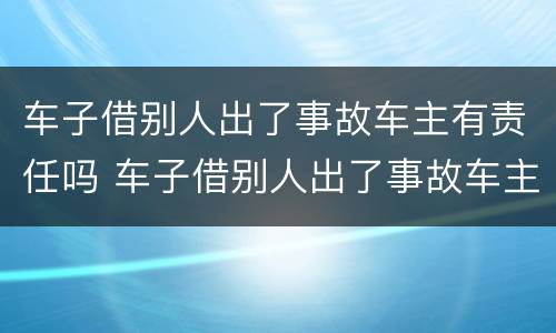 车子借别人出了事故车主有责任吗 车子借别人出了事故车主有责任吗