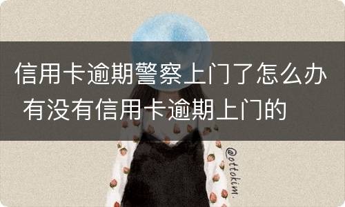 信用卡逾期警察上门了怎么办 有没有信用卡逾期上门的