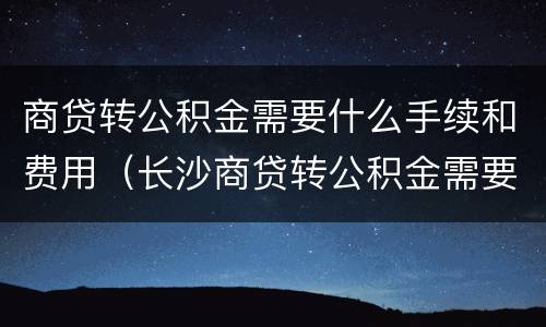 商贷转公积金需要什么手续和费用（长沙商贷转公积金需要什么手续和费用）