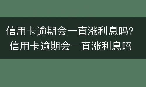 信用卡逾期会一直涨利息吗？ 信用卡逾期会一直涨利息吗