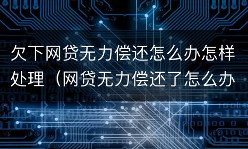 欠下网贷无力偿还怎么办怎样处理（网贷无力偿还了怎么办）