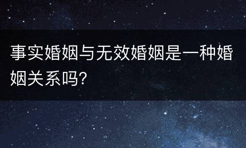 事实婚姻与无效婚姻是一种婚姻关系吗？